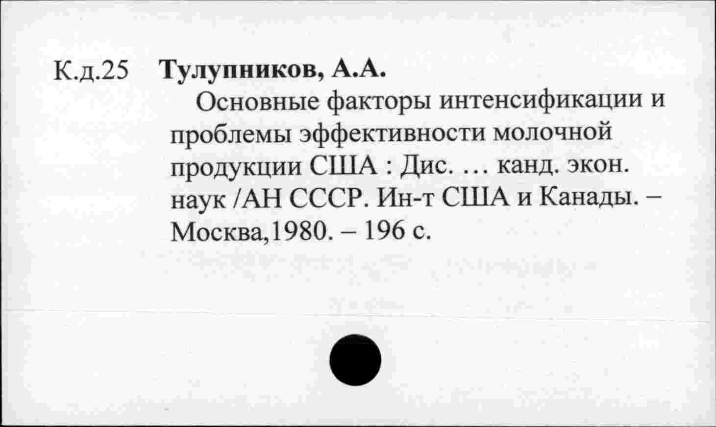 ﻿К.д.25 Тулупников, А.А.
Основные факторы интенсификации и проблемы эффективности молочной продукции США : Дис. ... канд. экон, наук /АН СССР. Ин-т США и Канады. -Москва, 1980. - 196 с.